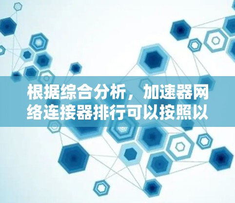 根据综合分析,加速器网络连接器排行可以按照以下因素进行排序,以反映其在加速器工具中的综合表现