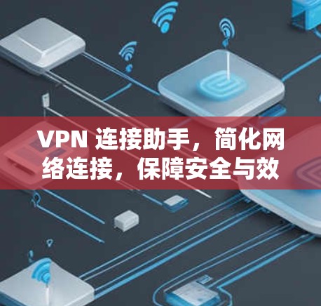 VPN 连接助手,简化网络连接,保障安全与效率的智能解决方案