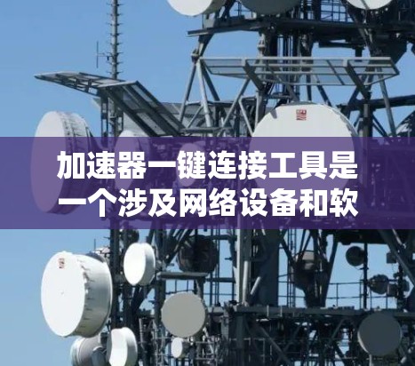加速器一键连接工具是一个涉及网络设备和软件工具的术语,主要用于提高网络连接的效率和灵活性。具体含义包括