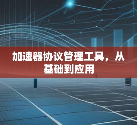 加速器协议管理工具,从基础到应用