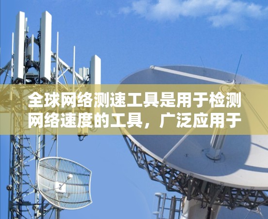 全球网络测速工具是用于检测网络速度的工具，广泛应用于测试设备、优化网络配置以及评估网络连接质量。以下是对这些工具的详细总结