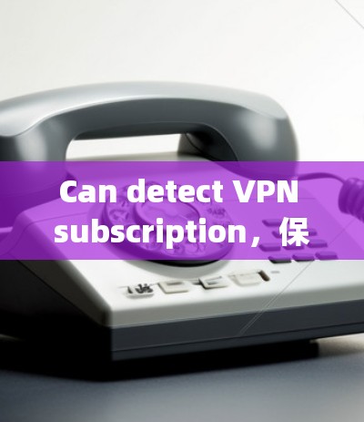 Can detect VPN subscription,保护VPN用户的高效安全检测工具