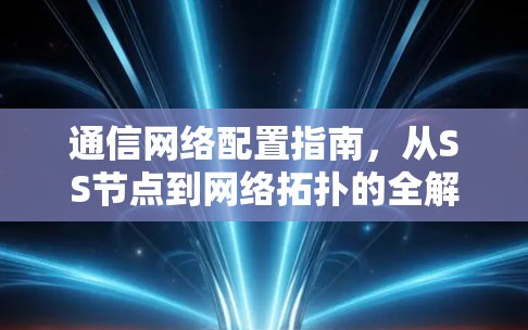 通信网络配置指南，从SS节点到网络拓扑的全解析