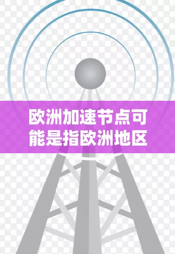 欧洲加速节点可能是指欧洲地区的加速设施或节点,具体含义可能因上下文而异。以下是一些可能的解释和信息