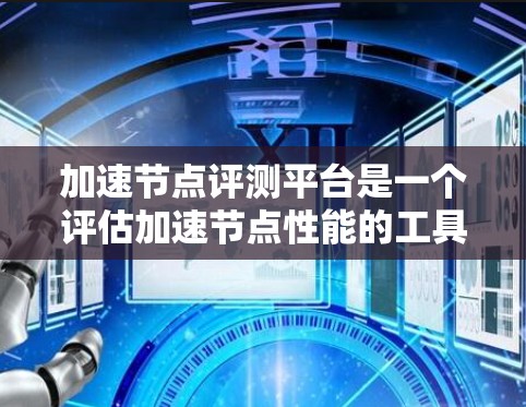 加速节点评测平台是一个评估加速节点性能的工具，帮助用户选择最适合的硬件设备。以下是对该平台的详细总结