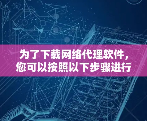 为了下载网络代理软件，您可以按照以下步骤进行
