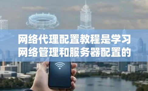 网络代理配置教程是学习网络管理和服务器配置的关键技能。以下是一个系统化的步骤指南,帮助您逐步掌握网络代理的配置 网络代理配置教程是学习网络管理和服务器配置的关键技能。以下是一个系统化的步骤指南,帮助您逐步掌握网络代理的配置