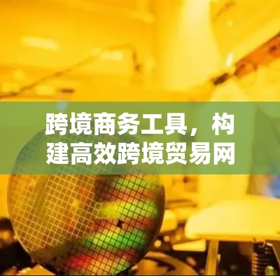跨境商务工具，构建高效跨境贸易网络