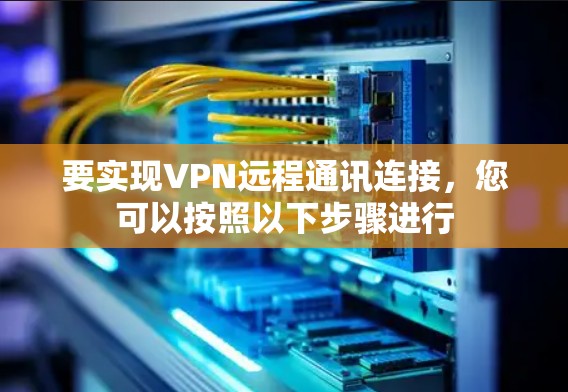 要实现VPN远程通讯连接，您可以按照以下步骤进行