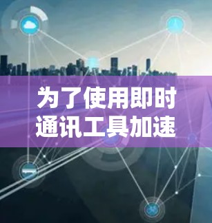 为了使用即时通讯工具加速，以下是一些关键步骤的总结