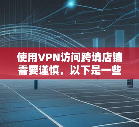 使用VPN访问跨境店铺需要谨慎，以下是一些步骤和建议