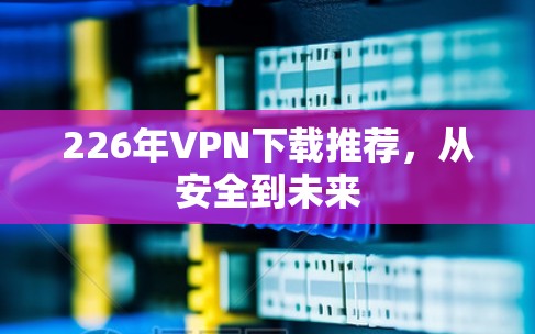 226年VPN下载推荐,从安全到未来
