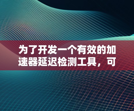 为了开发一个有效的加速器延迟检测工具，可以按照以下步骤进行
