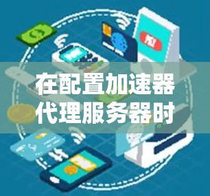 在配置加速器代理服务器时,确保其能够正常连接到目标服务器,可以按照以下步骤进行排查和解决 在配置加速器代理服务器时,确保其能够正常连接到目标服务器,可以按照以下步骤进行排查和解决