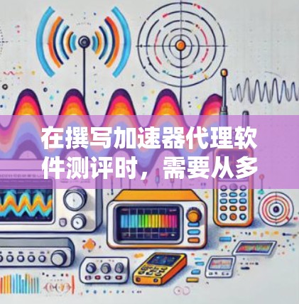 在撰写加速器代理软件测评时,需要从多个维度进行全面分析,确保评测的全面性和准确性。以下是对该软件的详细测评