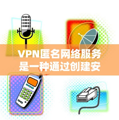 VPN匿名网络服务是一种通过创建安全的通道来保护用户隐私和安全的技术。以下是对VPN匿名网络服务的详细总结