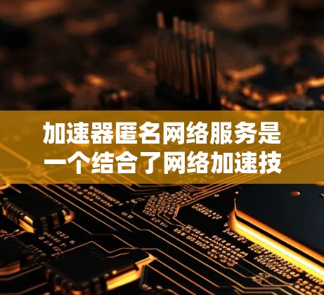 加速器匿名网络服务是一个结合了网络加速技术和匿名化技术的网络服务,旨在为用户提供高效、安全且匿名的网络访问方式。这种服务通常用于解决网络性能问题,同时保护用户的隐私和安全