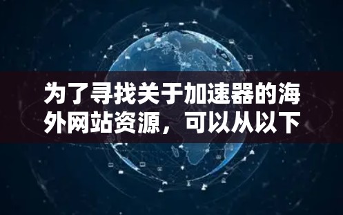 为了寻找关于加速器的海外网站资源,可以从以下几个步骤进行整理和分析