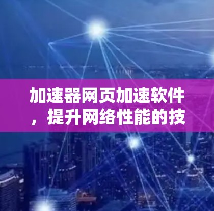 加速器网页加速软件,提升网络性能的技术解析