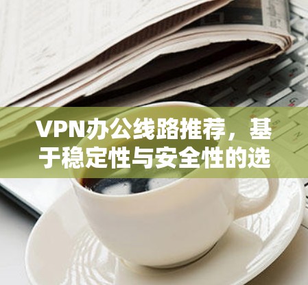 VPN办公线路推荐,基于稳定性与安全性的选择指南
