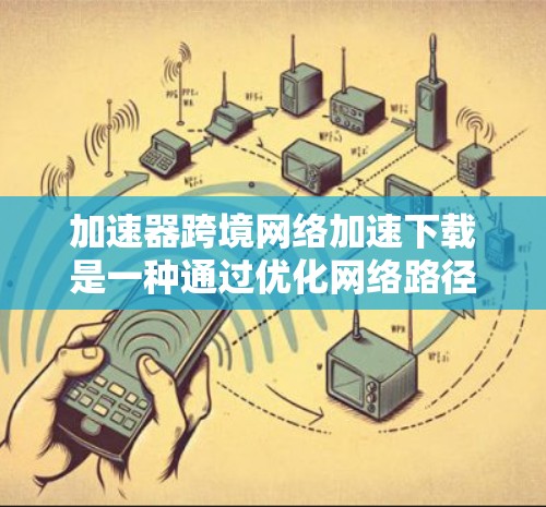 加速器跨境网络加速下载是一种通过优化网络路径和加快数据传输速度来提高下载效率的技术，特别适用于大文件或跨国传输中的下载任务。以下是实现加速器跨境网络加速下载的关键技术和方法