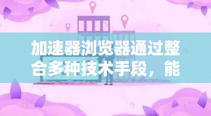 加速器浏览器通过整合多种技术手段，能够显著提升浏览器的速度和用户体验。以下是实现加速器浏览器的详细方案，结合了资源预加载、内存缓存、多线程处理、GPU加速和智能分页等技术