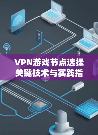 VPN游戏节点选择关键技术与实践指南 VPN游戏节点选择关键技术与实践指南