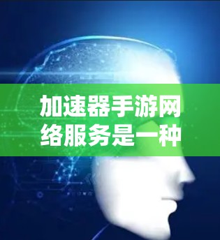 加速器手游网络服务是一种有效的网络优化工具，旨在提升手游的运行速度和稳定性。以下是对加速器手游网络服务的详细分析