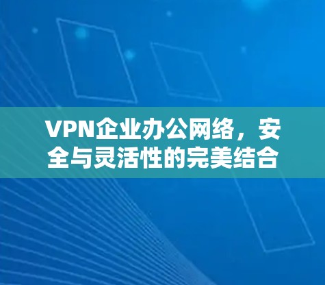 VPN企业办公网络，安全与灵活性的完美结合