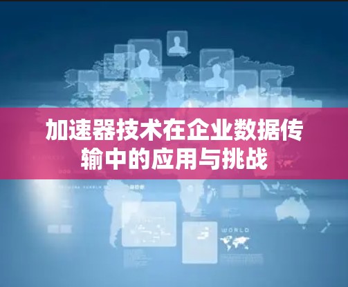 加速器技术在企业数据传输中的应用与挑战 加速器技术在企业数据传输中的应用与挑战