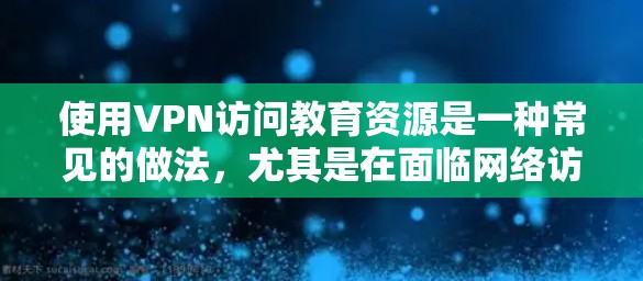 使用VPN访问教育资源是一种常见的做法，尤其是在面临网络访问限制的情况下。以下是一些关于如何通过VPN访问教育资源的建议和信息