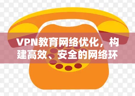 VPN教育网络优化,构建高效、安全的网络环境 VPN教育网络优化,构建高效、安全的网络环境