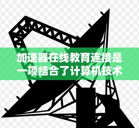加速器在线教育连接是一项结合了计算机技术和教育领域的创新实践，旨在通过加速器技术提升在线教育的效果和效率。以下是对加速器在线教育连接的详细分析和总结