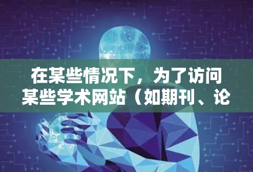 在某些情况下，为了访问某些学术网站（如期刊、论文库、学术会议记录等）可能需要使用VPN（虚拟专用网络）来连接。如果你遇到访问这些网站的问题，可以尝试以下方法