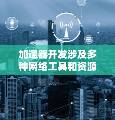 加速器开发涉及多种网络工具和资源，涵盖设计、仿真、测试和优化等多个方面。以下是一些关键工具和资源