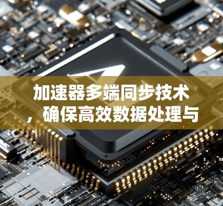 加速器多端同步技术,确保高效数据处理与一致性 加速器多端同步技术,确保高效数据处理与一致性