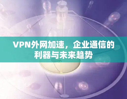 VPN外网加速，企业通信的利器与未来趋势