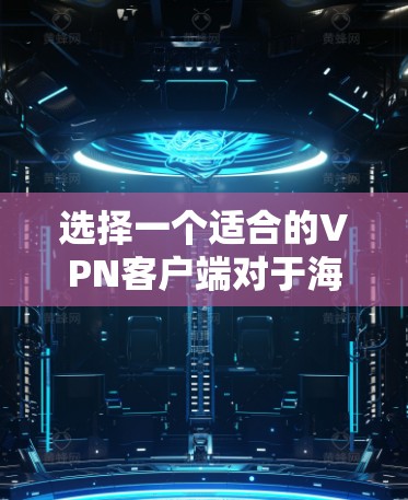 选择一个适合的VPN客户端对于海外访问非常重要，以下是一些推荐和考虑因素