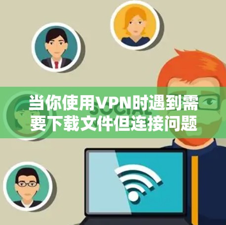 当你使用VPN时遇到需要下载文件但连接问题时,可能是由于网站的版权保护机制或地理位置限制。以下是逐步解决方案 当你使用VPN时遇到需要下载文件但连接问题时,可能是由于网站的版权保护机制或地理位置限制。以下是逐步解决方案