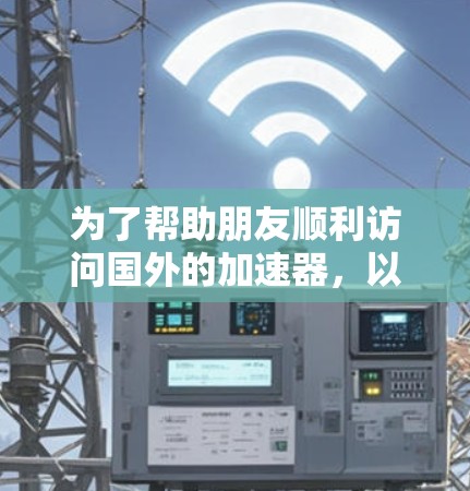 为了帮助朋友顺利访问国外的加速器，以下是一个详细的访问方案，涵盖了各个关键环节，确保访问流程顺利、费用合理、住宿舒适和安全保障到位