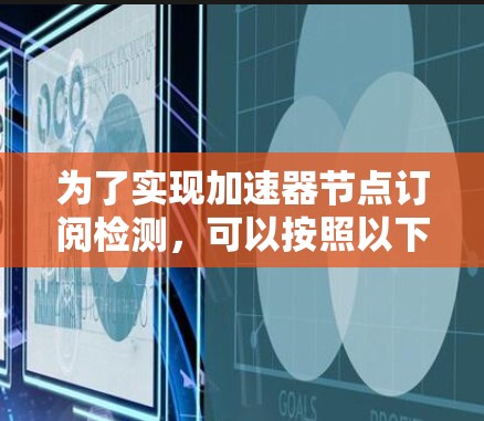 为了实现加速器节点订阅检测，可以按照以下步骤进行