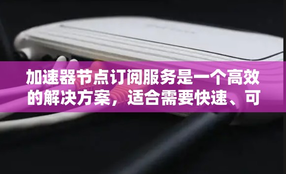 加速器节点订阅服务是一个高效的解决方案，适合需要快速、可靠数据传输的用户。以下是关于加速器节点订阅服务的详细分析