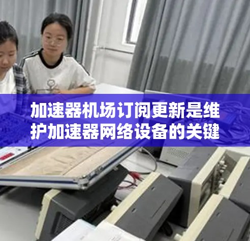 加速器机场订阅更新是维护加速器网络设备的关键过程，确保其高效、安全地运行。以下是对该过程的详细分步解释