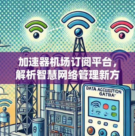 加速器机场订阅平台，解析智慧网络管理新方案