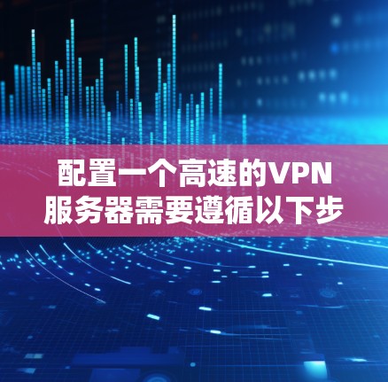 配置一个高速的VPN服务器需要遵循以下步骤