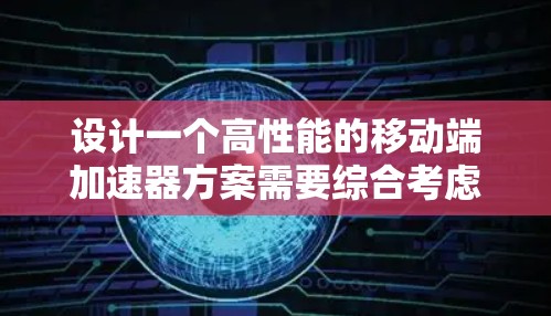 设计一个高性能的移动端加速器方案需要综合考虑功能、技术实现、性能评估和用户体验等多个方面。以下是一个详细的设计方案,分步骤阐述如何实现和优化移动端加速器 设计一个高性能的移动端加速器方案需要综合考虑功能、技术实现、性能评估和用户体验等多个方面。以下是一个详细的设计方案,分步骤阐述如何实现和优化移动端加速器