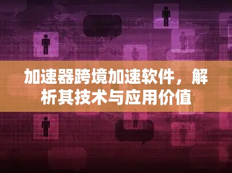 加速器跨境加速软件，解析其技术与应用价值