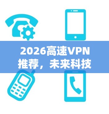 2026高速VPN推荐，未来科技驱动的网络安全新选择