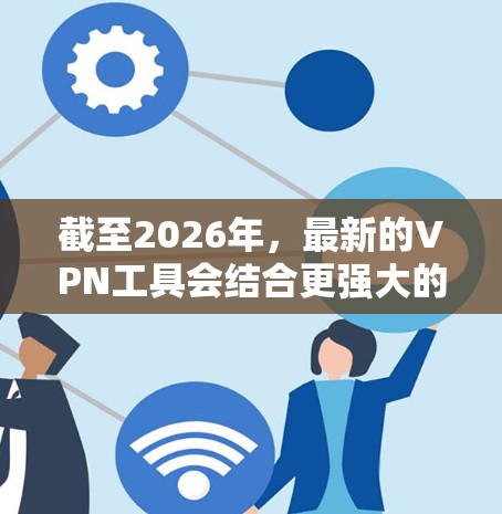 截至2026年，最新的VPN工具会结合更强大的加密技术、更高效的隐私保护以及更智能的网络优化功能。以下是一些可能在2026年推出的或被广泛使用的VPN工具的预期特点和推荐