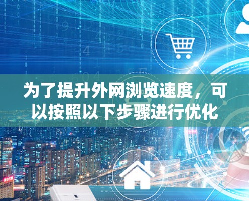 为了提升外网浏览速度，可以按照以下步骤进行优化